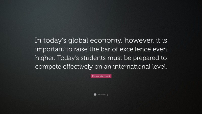 Kenny Marchant Quote: “In today’s global economy, however, it is important to raise the bar of excellence even higher. Today’s students must be prepared to compete effectively on an international level.”