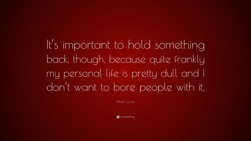 Matt Lucas Quote: “It’s important to hold something back, though, because quite frankly my personal life is pretty dull and I don’t want to bore people with it.”