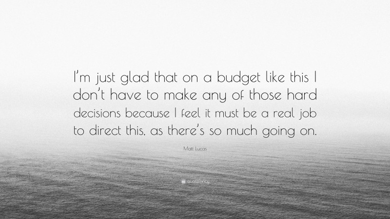 Matt Lucas Quote: “I’m just glad that on a budget like this I don’t have to make any of those hard decisions because I feel it must be a real job to direct this, as there’s so much going on.”