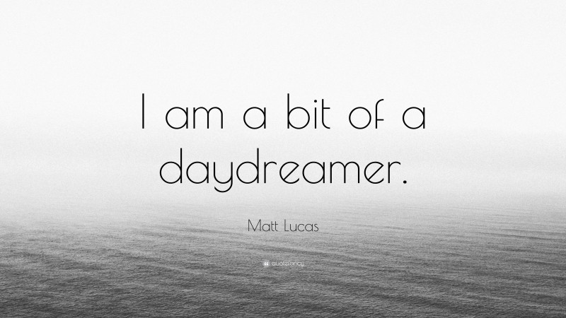 Matt Lucas Quote: “I am a bit of a daydreamer.”