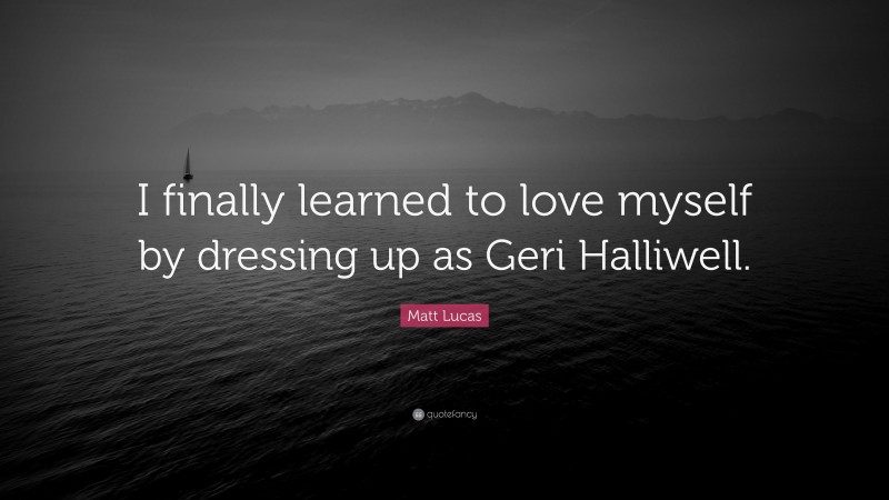 Matt Lucas Quote: “I finally learned to love myself by dressing up as Geri Halliwell.”