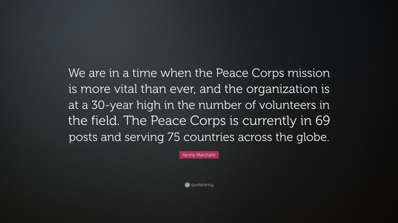 Kenny Marchant Quote: “We are in a time when the Peace Corps mission is more vital than ever, and the organization is at a 30-year high in the number of volunteers in the field. The Peace Corps is currently in 69 posts and serving 75 countries across the globe.”