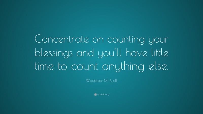 Woodrow M. Kroll Quote: “Concentrate on counting your blessings and you’ll have little time to count anything else.”