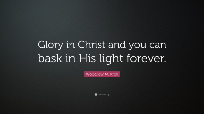 Woodrow M. Kroll Quote: “Glory in Christ and you can bask in His light forever.”