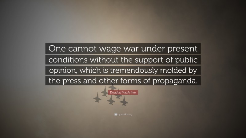 Douglas MacArthur Quote: “One cannot wage war under present conditions without the support of public opinion, which is tremendously molded by the press and other forms of propaganda.”