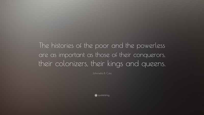 Johnnetta B. Cole Quote: “The histories of the poor and the powerless are as important as those of their conquerors, their colonizers, their kings and queens.”