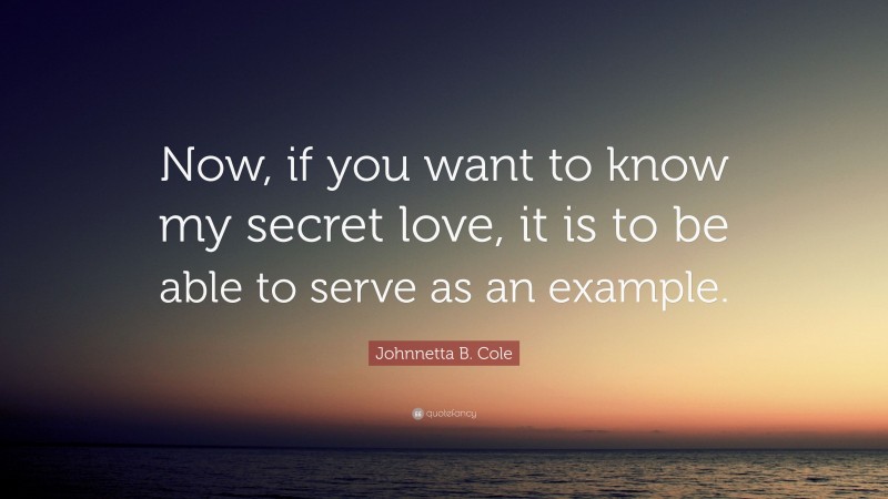 Johnnetta B. Cole Quote: “Now, if you want to know my secret love, it is to be able to serve as an example.”