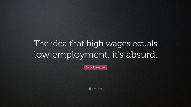 Nick Hanauer Quote: “The idea that high wages equals low employment, it’s absurd.”
