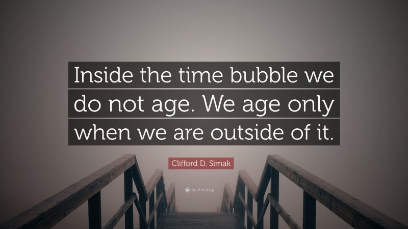 Clifford D. Simak Quote: “Inside the time bubble we do not age. We age only when we are outside of it.”