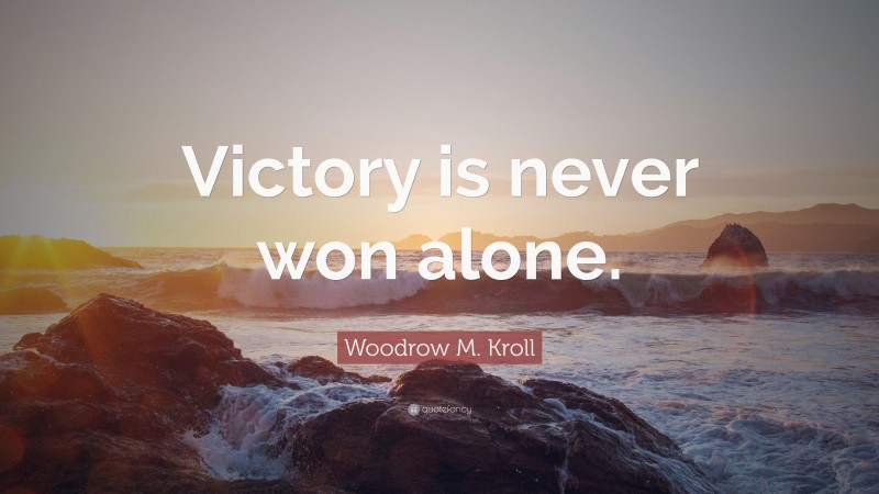 Woodrow M. Kroll Quote: “Victory is never won alone.”