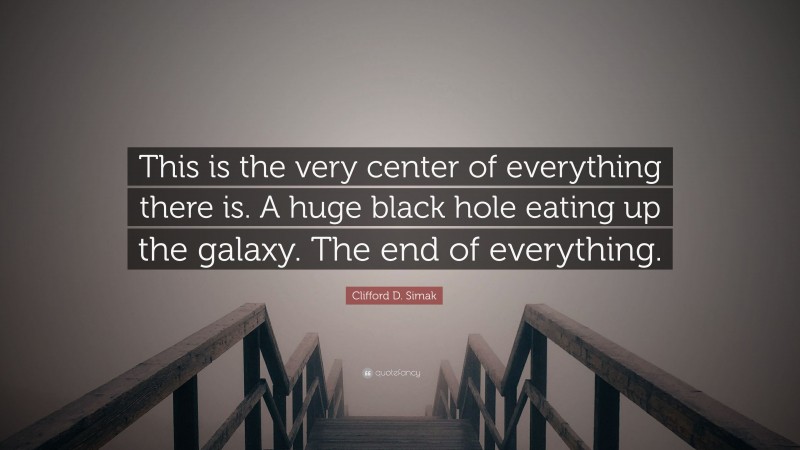 Clifford D. Simak Quote: “This is the very center of everything there is. A huge black hole eating up the galaxy. The end of everything.”