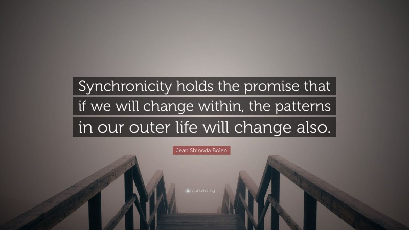 Jean Shinoda Bolen Quote: “Synchronicity holds the promise that if we will change within, the patterns in our outer life will change also.”