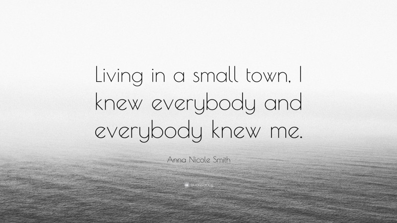 Anna Nicole Smith Quote: “Living in a small town, I knew everybody and everybody knew me.”