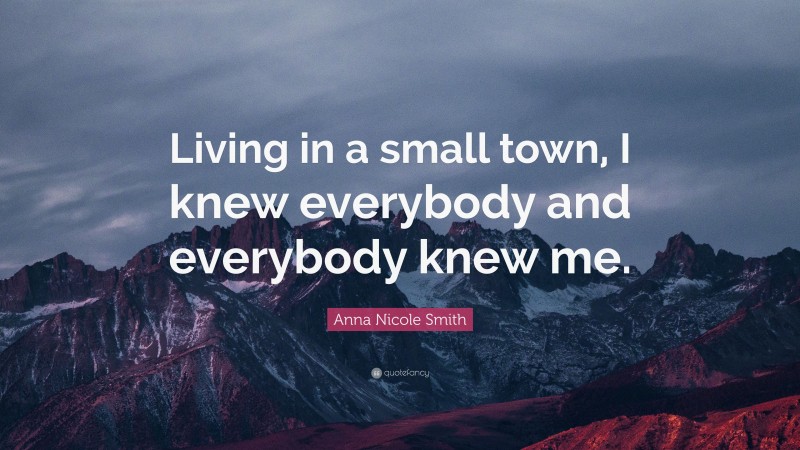 Anna Nicole Smith Quote: “Living in a small town, I knew everybody and everybody knew me.”