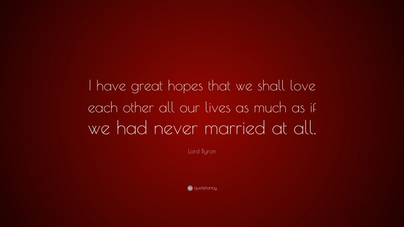 Lord Byron Quote: “I have great hopes that we shall love each other all our lives as much as if we had never married at all.”