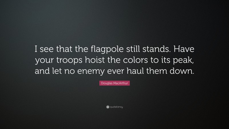 Douglas MacArthur Quote: “I see that the flagpole still stands. Have your troops hoist the colors to its peak, and let no enemy ever haul them down.”