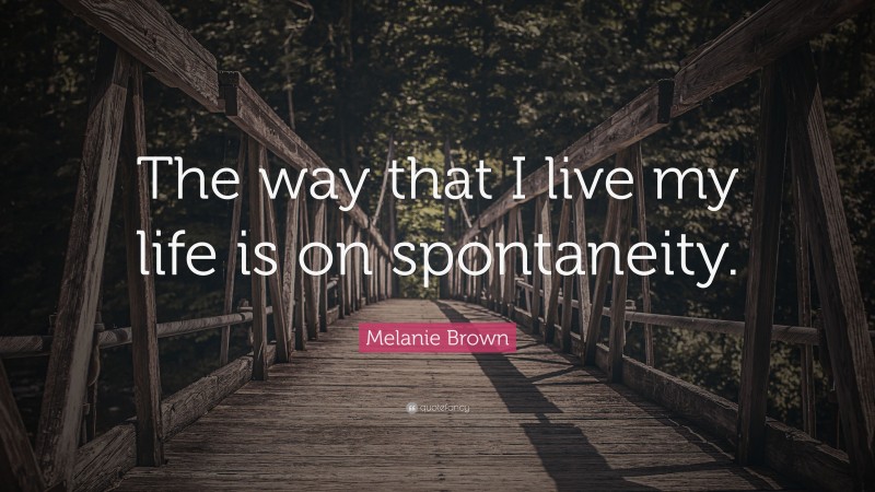 Melanie Brown Quote: “The way that I live my life is on spontaneity.”