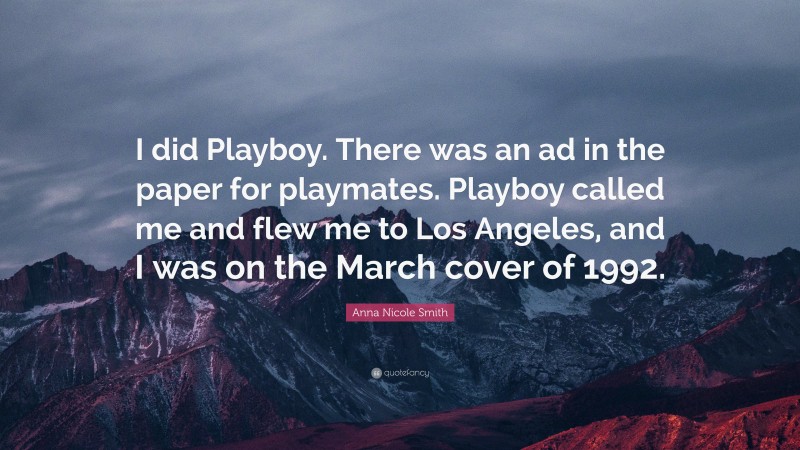 Anna Nicole Smith Quote: “I did Playboy. There was an ad in the paper for playmates. Playboy called me and flew me to Los Angeles, and I was on the March cover of 1992.”