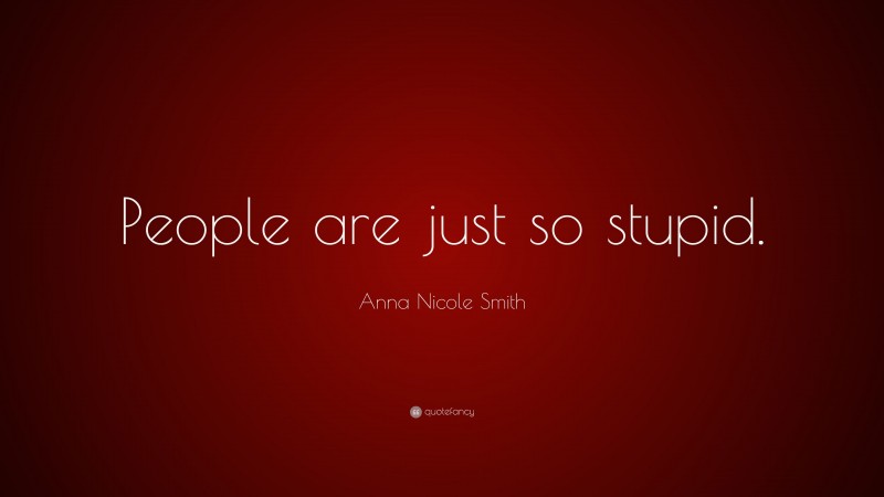 Anna Nicole Smith Quote: “People are just so stupid.”