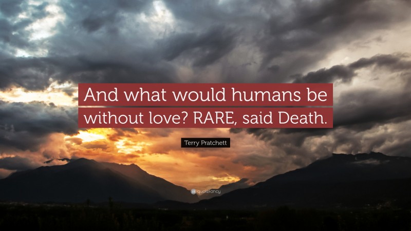 Terry Pratchett Quote: “And what would humans be without love? RARE, said Death.”