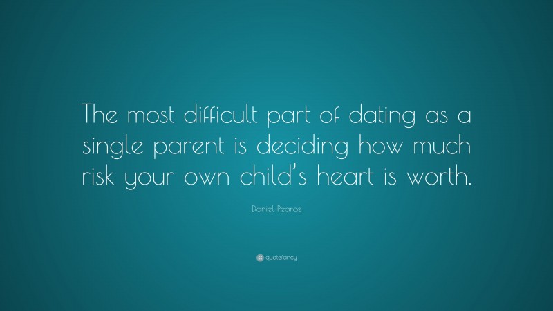 Daniel Pearce Quote: “The most difficult part of dating as a single parent is deciding how much risk your own child’s heart is worth.”
