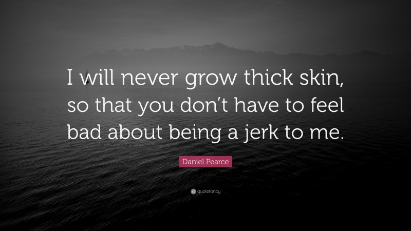 Daniel Pearce Quote: “I will never grow thick skin, so that you don’t have to feel bad about being a jerk to me.”