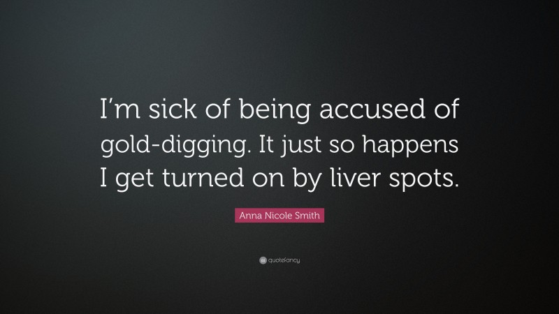 Anna Nicole Smith Quote: “I’m sick of being accused of gold-digging. It just so happens I get turned on by liver spots.”