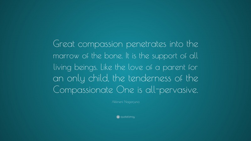 Akkineni Nagarjuna Quote: “Great compassion penetrates into the marrow of the bone. It is the support of all living beings. Like the love of a parent for an only child, the tenderness of the Compassionate One is all-pervasive.”