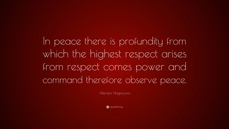 Akkineni Nagarjuna Quote: “In peace there is profundity from which the highest respect arises from respect comes power and command therefore observe peace.”