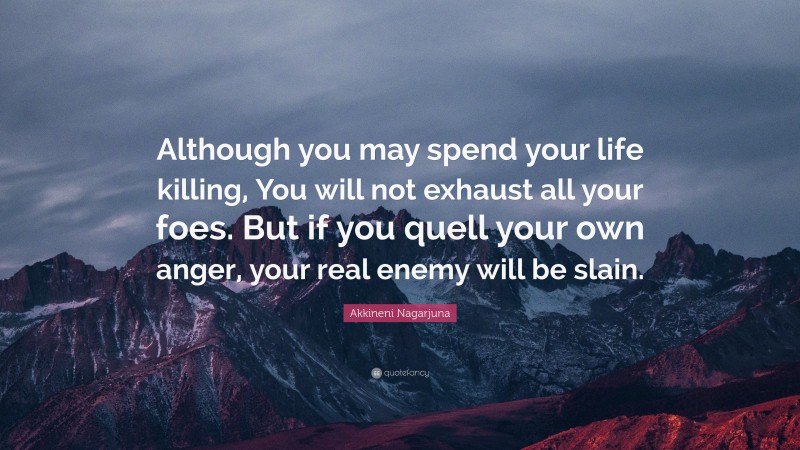 Akkineni Nagarjuna Quote: “Although you may spend your life killing, You will not exhaust all your foes. But if you quell your own anger, your real enemy will be slain.”