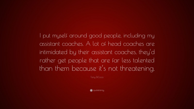 Tony DiCicco Quote: “I put myself around good people, including my assistant coaches. A lot of head coaches are intimidated by their assistant coaches, they’d rather get people that are far less talented than them because it’s not threatening.”