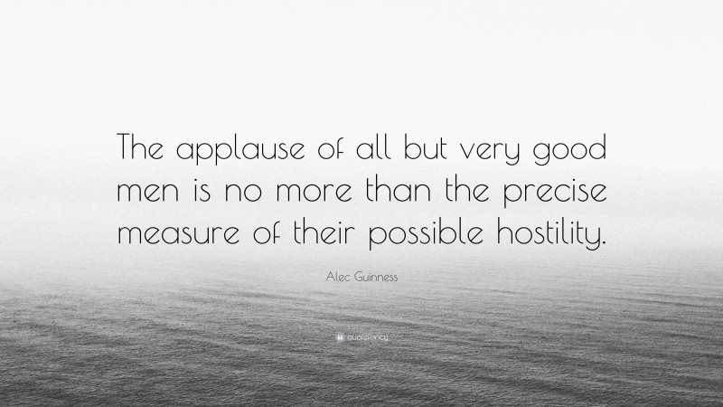Alec Guinness Quote: “The applause of all but very good men is no more than the precise measure of their possible hostility.”