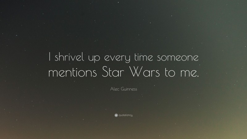 Alec Guinness Quote: “I shrivel up every time someone mentions Star Wars to me.”