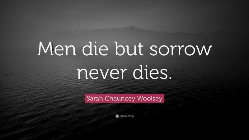 Sarah Chauncey Woolsey Quote: “Men die but sorrow never dies.”