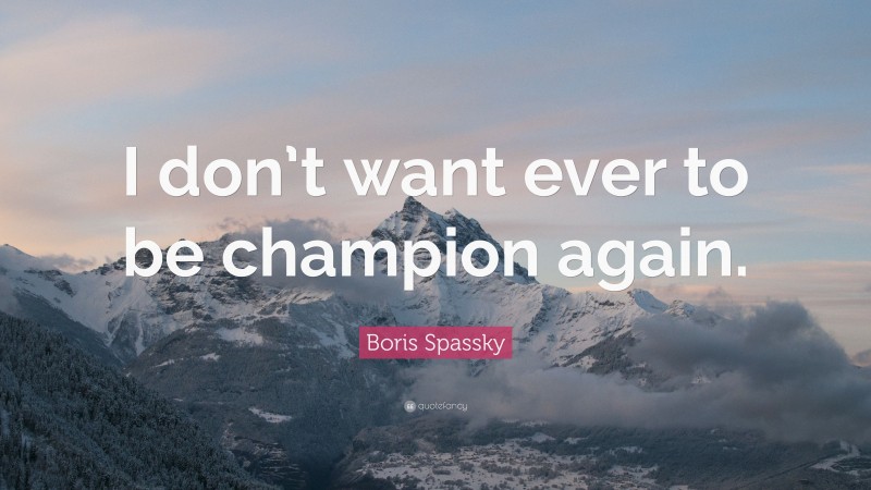 Boris Spassky Quote: “I don’t want ever to be champion again.”