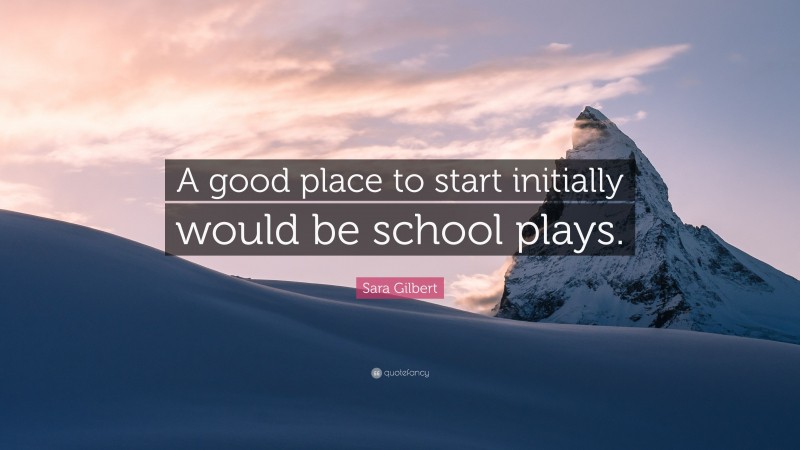 Sara Gilbert Quote: “A good place to start initially would be school plays.”