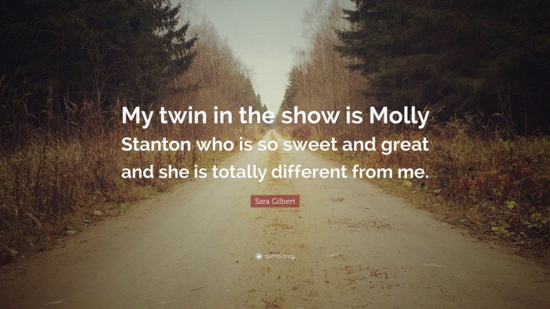Sara Gilbert Quote: “My twin in the show is Molly Stanton who is so sweet and great and she is totally different from me.”