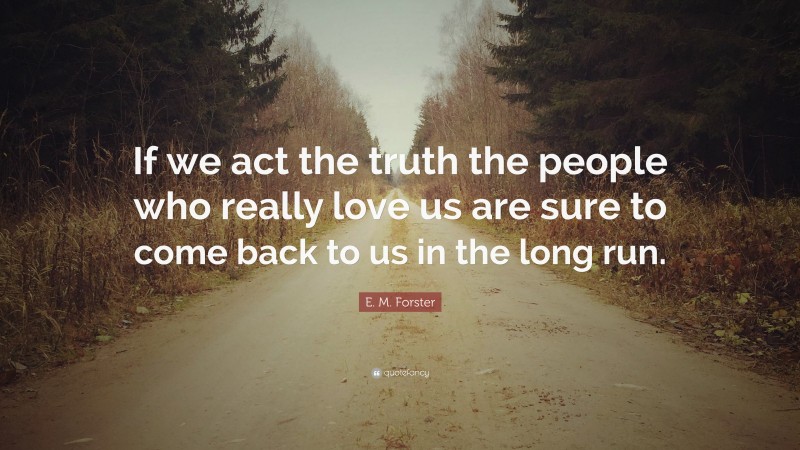 E. M. Forster Quote: “If we act the truth the people who really love us are sure to come back to us in the long run.”
