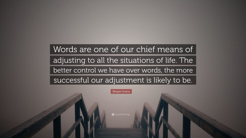 Bergen Evans Quote: “Words are one of our chief means of adjusting to all the situations of life. The better control we have over words, the more successful our adjustment is likely to be.”