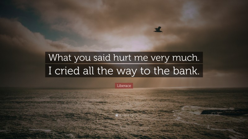 Liberace Quote: “What you said hurt me very much. I cried all the way to the bank.”