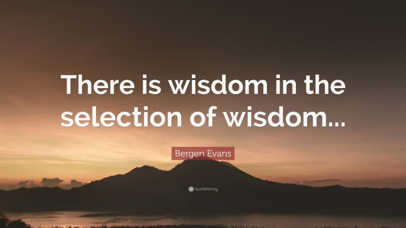 Bergen Evans Quote: “There is wisdom in the selection of wisdom...”