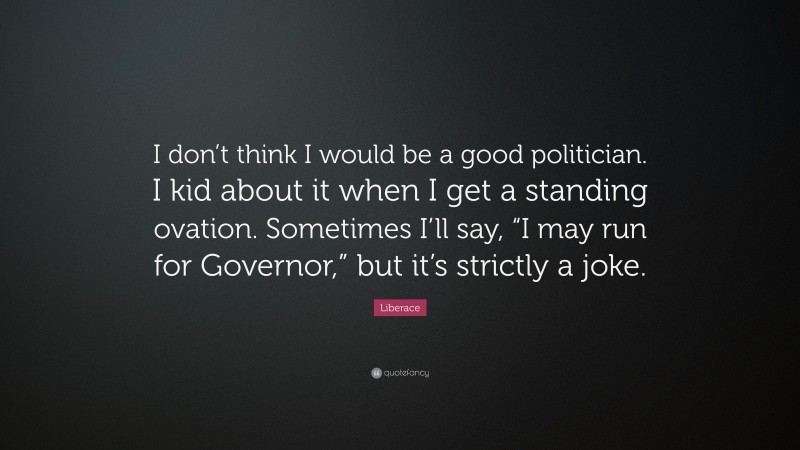 Liberace Quote: “I don’t think I would be a good politician. I kid about it when I get a standing ovation. Sometimes I’ll say, “I may run for Governor,” but it’s strictly a joke.”