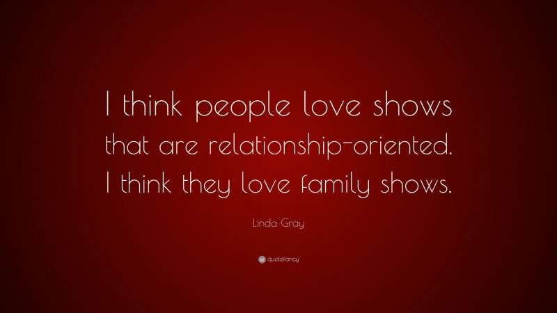 Linda Gray Quote: “I think people love shows that are relationship-oriented. I think they love family shows.”