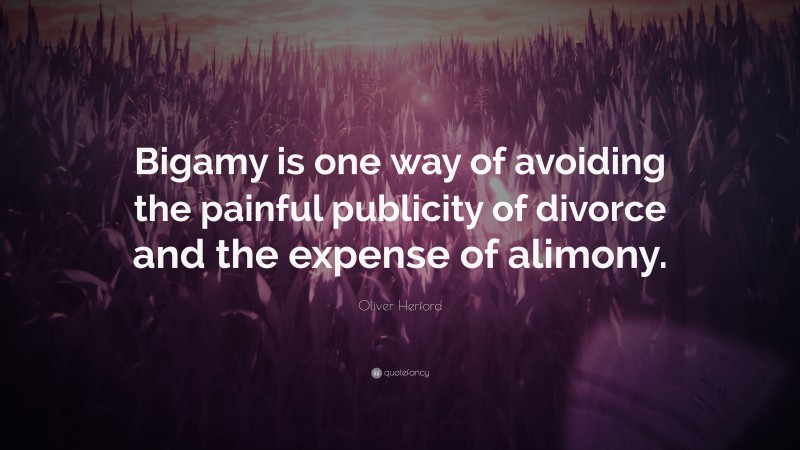 Oliver Herford Quote: “Bigamy is one way of avoiding the painful publicity of divorce and the expense of alimony.”
