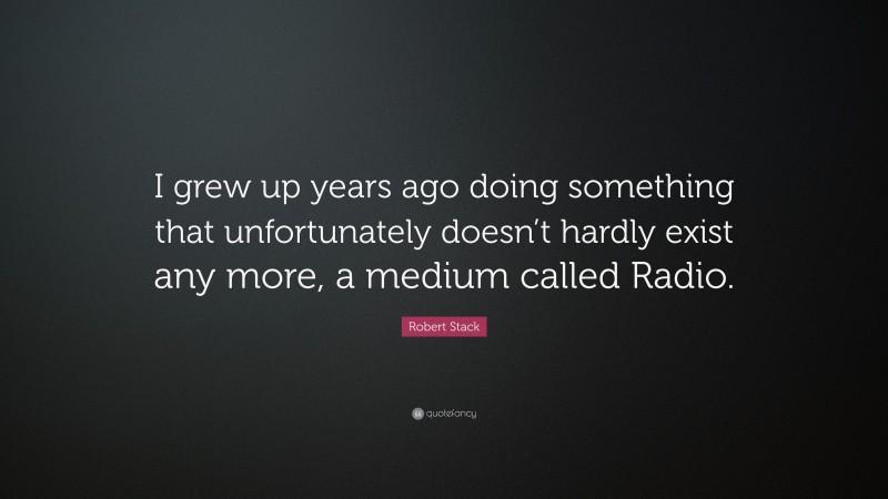 Robert Stack Quote: “I grew up years ago doing something that unfortunately doesn’t hardly exist any more, a medium called Radio.”