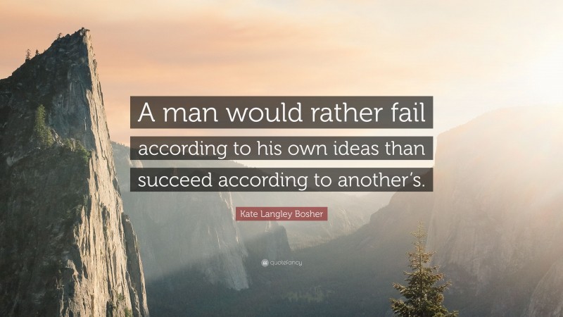 Kate Langley Bosher Quote: “A man would rather fail according to his own ideas than succeed according to another’s.”