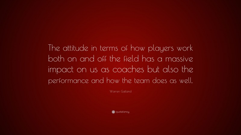 Warren Gatland Quote: “The attitude in terms of how players work both on and off the field has a massive impact on us as coaches but also the performance and how the team does as well.”