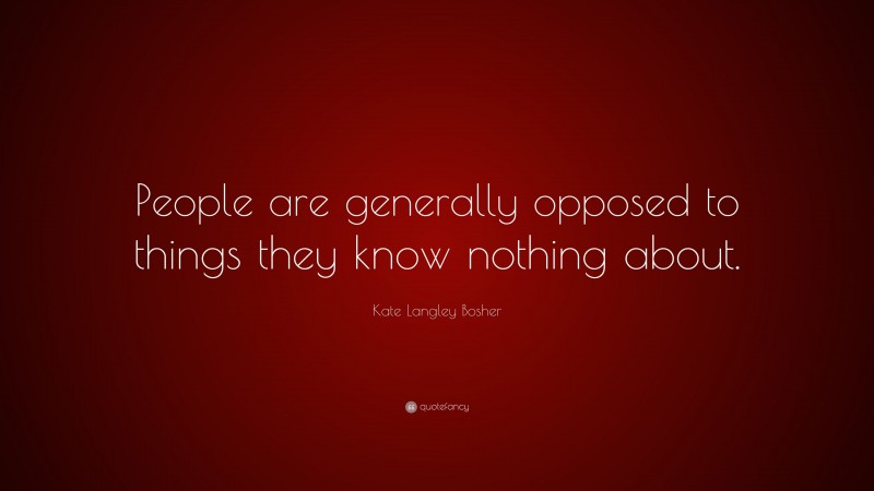 Kate Langley Bosher Quote: “People are generally opposed to things they know nothing about.”