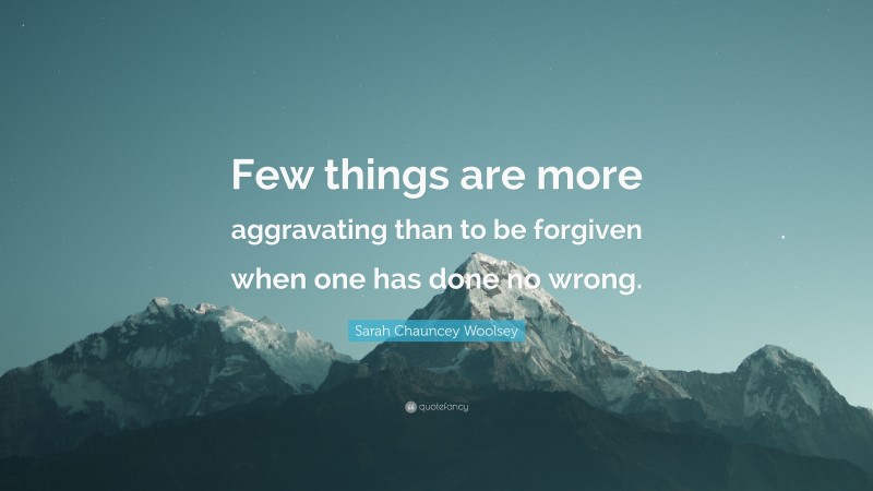 Sarah Chauncey Woolsey Quote: “Few things are more aggravating than to be forgiven when one has done no wrong.”