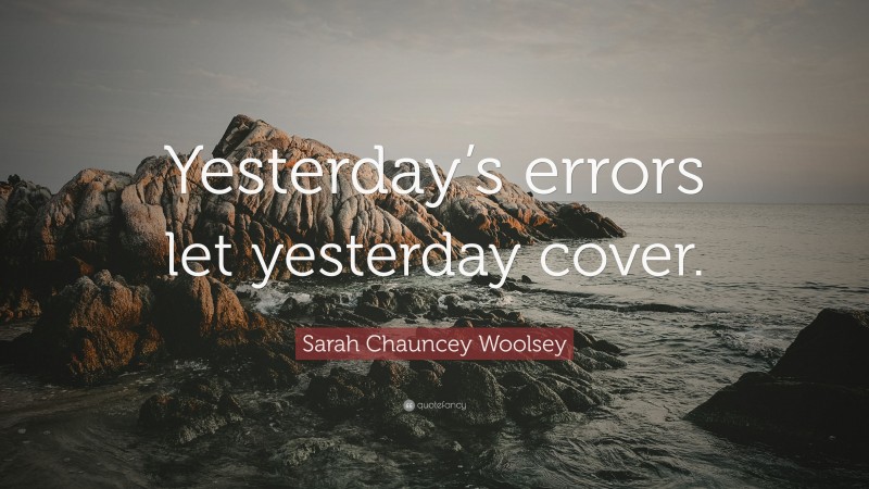 Sarah Chauncey Woolsey Quote: “Yesterday’s errors let yesterday cover.”
